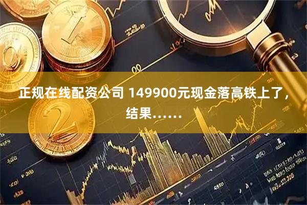正规在线配资公司 149900元现金落高铁上了，结果……
