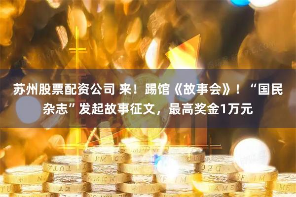 苏州股票配资公司 来！踢馆《故事会》！“国民杂志”发起故事征文，最高奖金1万元
