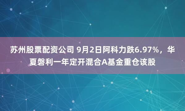 苏州股票配资公司 9月2日阿科力跌6.97%，华夏磐利一年定开混合A基金重仓该股