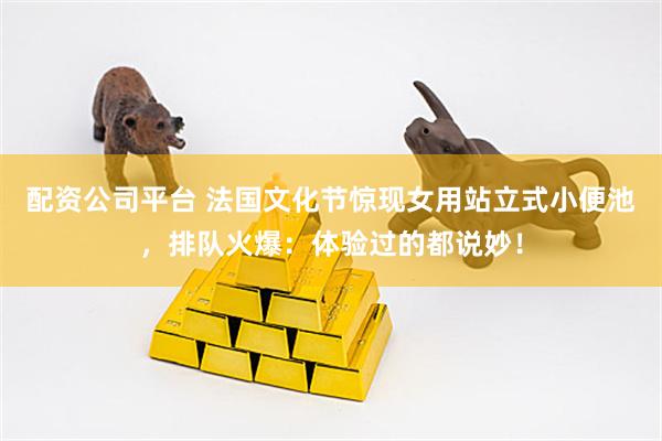 配资公司平台 法国文化节惊现女用站立式小便池，排队火爆：体验过的都说妙！