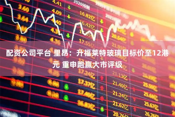 配资公司平台 里昂：升福莱特玻璃目标价至12港元 重申跑赢大市评级