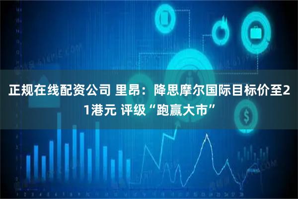 正规在线配资公司 里昂：降思摩尔国际目标价至21港元 评级“跑赢大市”