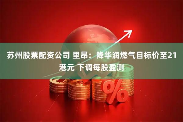 苏州股票配资公司 里昂：降华润燃气目标价至21港元 下调每股盈测