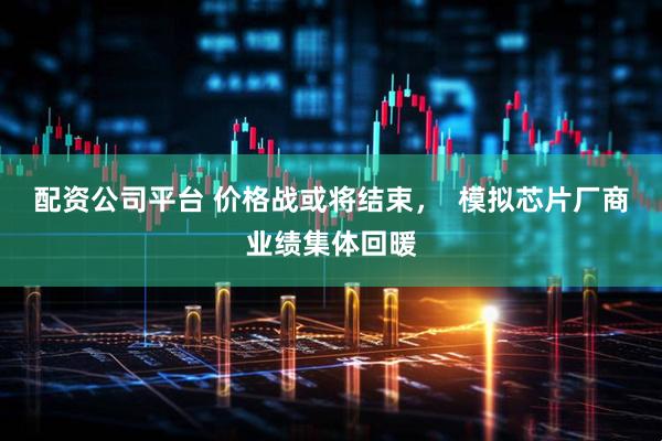 配资公司平台 价格战或将结束，  模拟芯片厂商业绩集体回暖