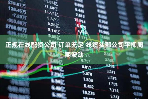 正规在线配资公司 订单充足 线缆头部公司平抑周期波动