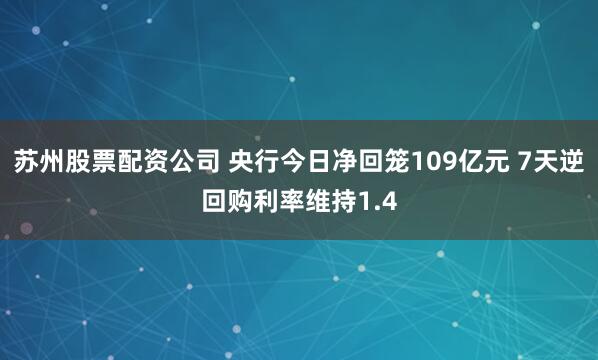苏州股票配资公司 央行今日净回笼109亿元 7天逆回购利率维持1.4