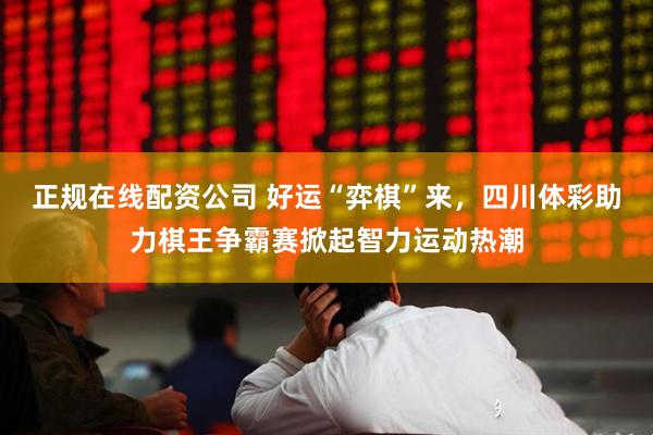 正规在线配资公司 好运“弈棋”来，四川体彩助力棋王争霸赛掀起智力运动热潮