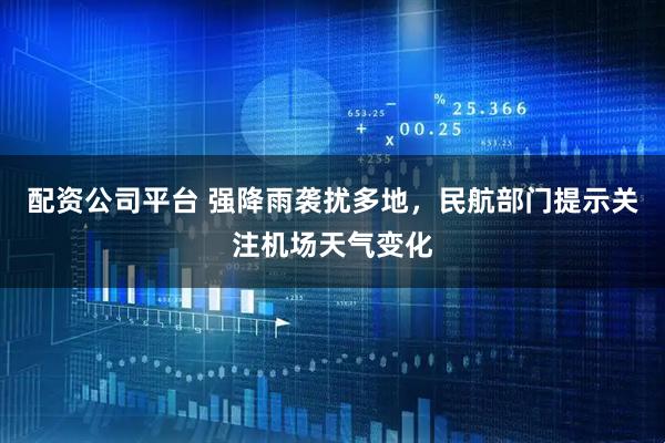 配资公司平台 强降雨袭扰多地，民航部门提示关注机场天气变化