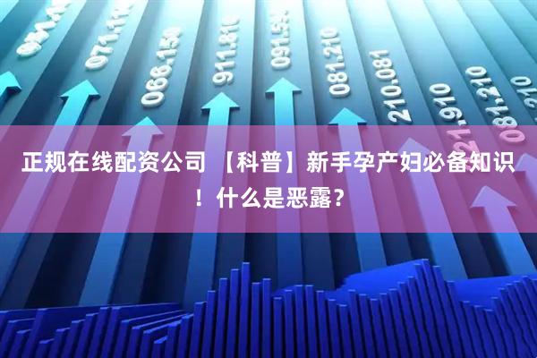 正规在线配资公司 【科普】新手孕产妇必备知识！什么是恶露？