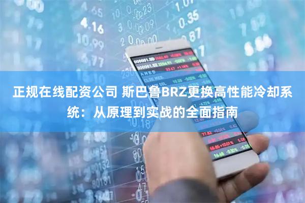 正规在线配资公司 斯巴鲁BRZ更换高性能冷却系统：从原理到实战的全面指南