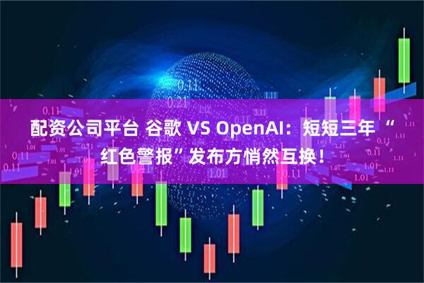 配资公司平台 谷歌 VS OpenAI：短短三年 “红色警报”发布方悄然互换！