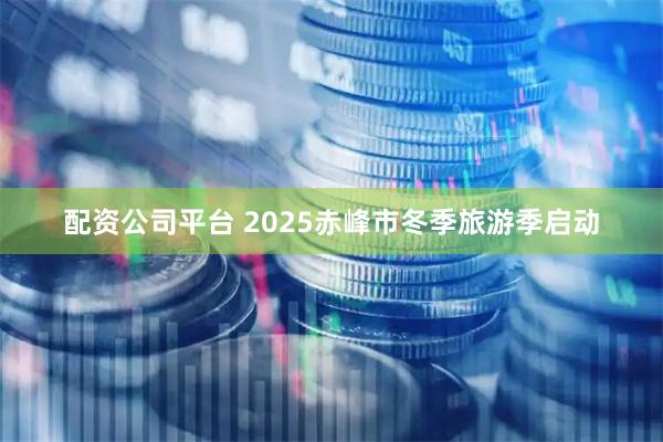 配资公司平台 2025赤峰市冬季旅游季启动