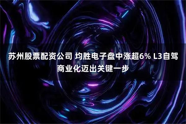 苏州股票配资公司 均胜电子盘中涨超6% L3自驾商业化迈出关键一步