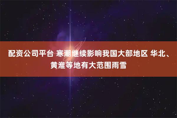 配资公司平台 寒潮继续影响我国大部地区 华北、黄淮等地有大范围雨雪