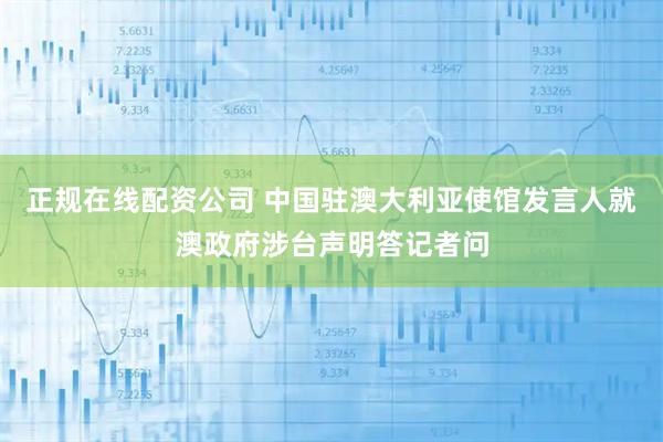 正规在线配资公司 中国驻澳大利亚使馆发言人就澳政府涉台声明答记者问