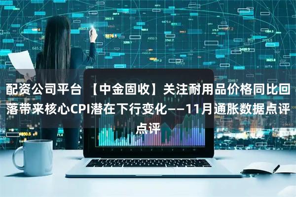 配资公司平台 【中金固收】关注耐用品价格同比回落带来核心CPI潜在下行变化——11月通胀数据点评