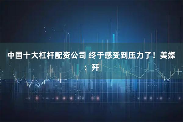 中国十大杠杆配资公司 终于感受到压力了！美媒：歼