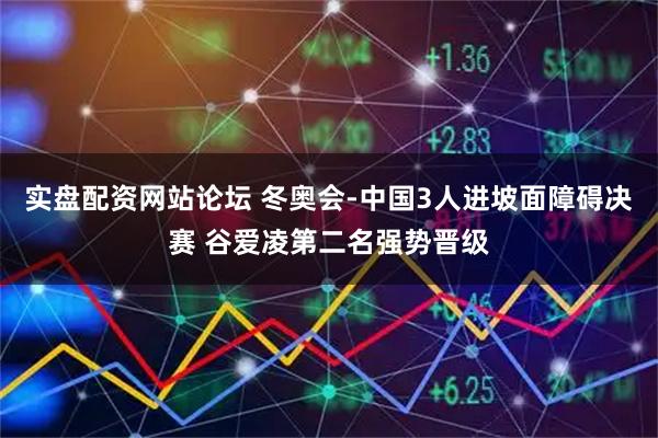 实盘配资网站论坛 冬奥会-中国3人进坡面障碍决赛 谷爱凌第二名强势晋级