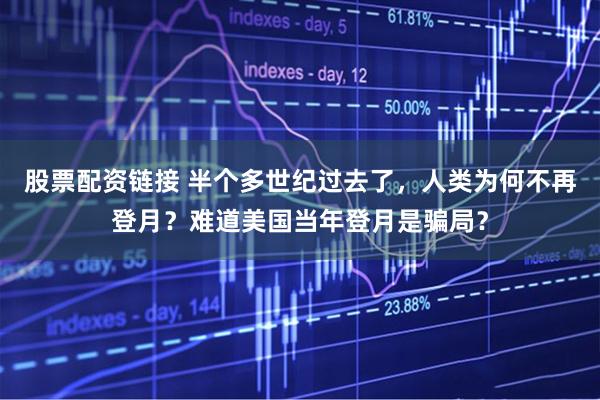 股票配资链接 半个多世纪过去了，人类为何不再登月？难道美国当年登月是骗局？