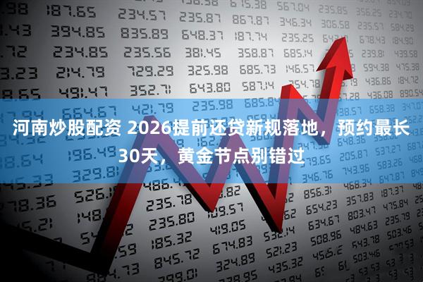 河南炒股配资 2026提前还贷新规落地，预约最长30天，黄金节点别错过
