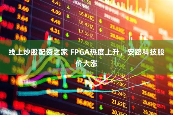 线上炒股配资之家 FPGA热度上升，安路科技股价大涨