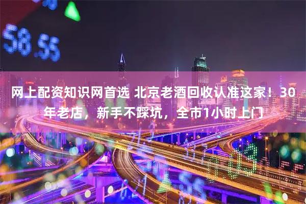 网上配资知识网首选 北京老酒回收认准这家！30年老店，新手不踩坑，全市1小时上门