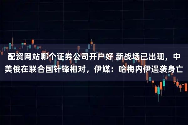 配资网站哪个证券公司开户好 新战场已出现，中美俄在联合国针锋相对，伊媒：哈梅内伊遇袭身亡