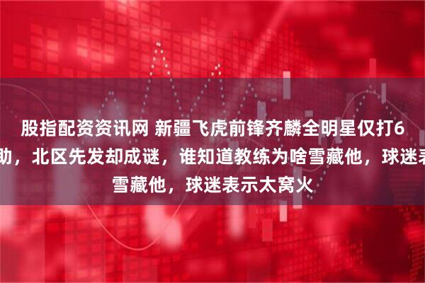 股指配资资讯网 新疆飞虎前锋齐麟全明星仅打6分钟2分1助，北区先发却成谜，谁知道教练为啥雪藏他，球迷表示太窝火