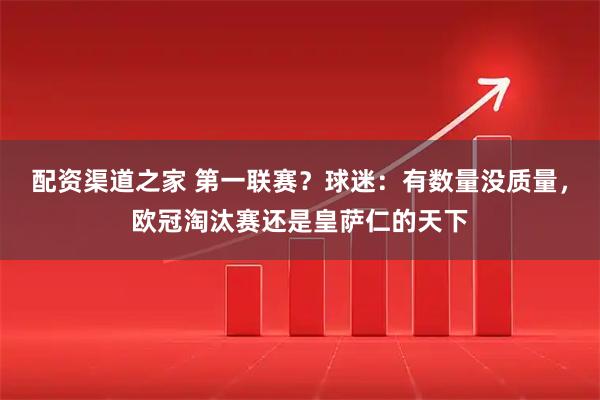 配资渠道之家 第一联赛？球迷：有数量没质量，欧冠淘汰赛还是皇萨仁的天下