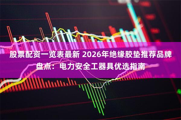 股票配资一览表最新 2026年绝缘胶垫推荐品牌盘点：电力安全工器具优选指南