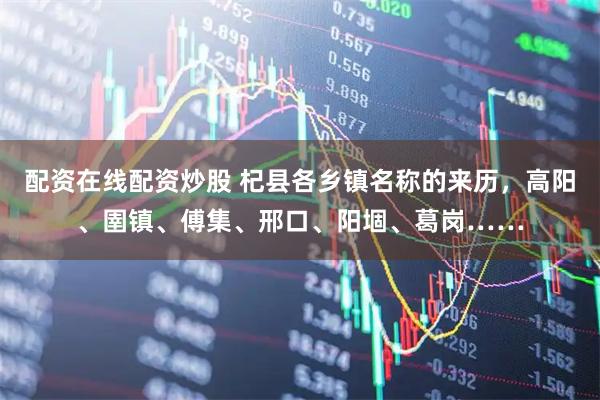 配资在线配资炒股 杞县各乡镇名称的来历，高阳、圉镇、傅集、邢口、阳堌、葛岗……