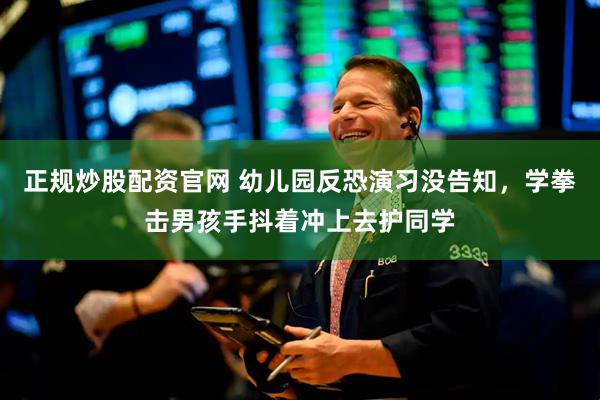 正规炒股配资官网 幼儿园反恐演习没告知，学拳击男孩手抖着冲上去护同学