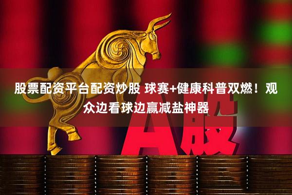 股票配资平台配资炒股 球赛+健康科普双燃！观众边看球边赢减盐神器