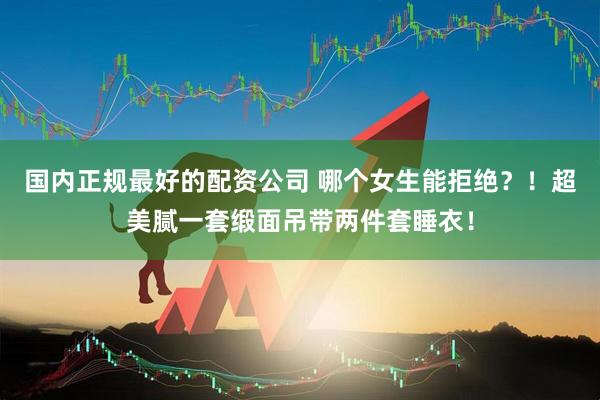 国内正规最好的配资公司 哪个女生能拒绝？！超美腻一套缎面吊带两件套睡衣！
