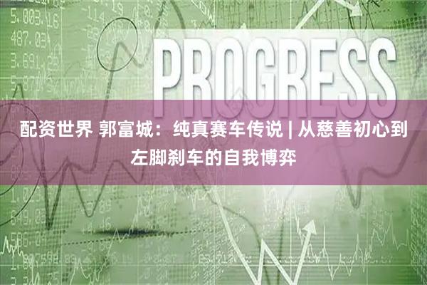 配资世界 郭富城：纯真赛车传说 | 从慈善初心到左脚刹车的自我博弈