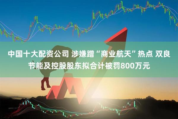 中国十大配资公司 涉嫌蹭“商业航天”热点 双良节能及控股股东拟合计被罚800万元