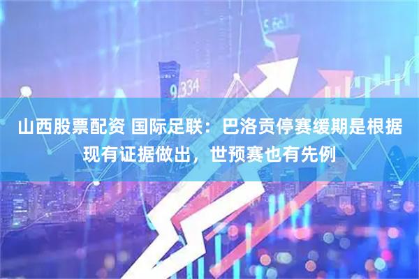 山西股票配资 国际足联：巴洛贡停赛缓期是根据现有证据做出，世预赛也有先例