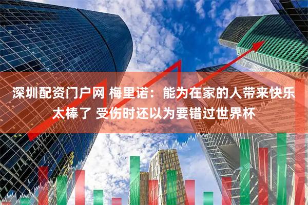深圳配资门户网 梅里诺：能为在家的人带来快乐太棒了 受伤时还以为要错过世界杯