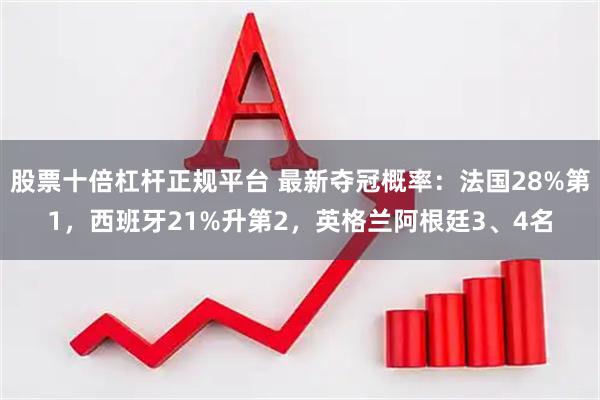 股票十倍杠杆正规平台 最新夺冠概率：法国28%第1，西班牙21%升第2，英格兰阿根廷3、4名