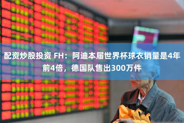 配资炒股投资 FH：阿迪本届世界杯球衣销量是4年前4倍，德国队售出300万件