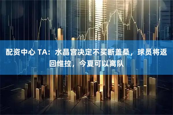 配资中心 TA：水晶宫决定不买断盖桑，球员将返回维拉，今夏可以离队