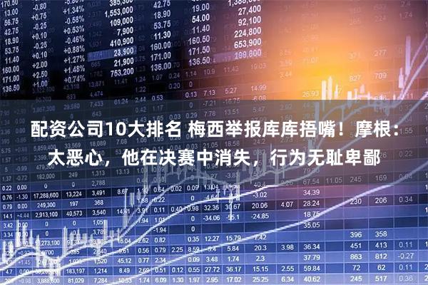 配资公司10大排名 梅西举报库库捂嘴！摩根：太恶心，他在决赛中消失，行为无耻卑鄙