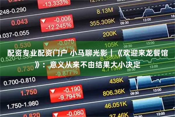 配资专业配资门户 小马聊光影｜《欢迎来龙餐馆》：意义从来不由结果大小决定