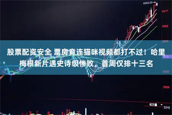股票配资安全 票房竟连猫咪视频都打不过！哈里梅根新片遇史诗级惨败，首周仅排十三名