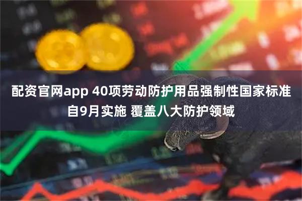 配资官网app 40项劳动防护用品强制性国家标准自9月实施 覆盖八大防护领域