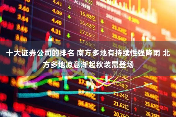 十大证券公司的排名 南方多地有持续性强降雨 北方多地凉意渐起秋装需登场