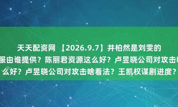 天天配资网 【2026.9.7】井柏然是刘雯的初恋？现偶剧组主角的衣服由谁提供？陈丽君资源这么好？卢昱晓公司对攻击啥看法？王凯权谋剧进度？