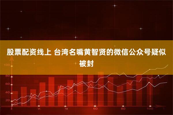 股票配资线上 台湾名嘴黄智贤的微信公众号疑似被封