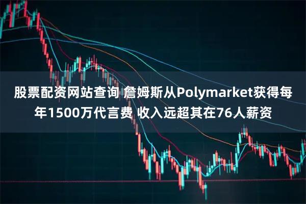 股票配资网站查询 詹姆斯从Polymarket获得每年1500万代言费 收入远超其在76人薪资