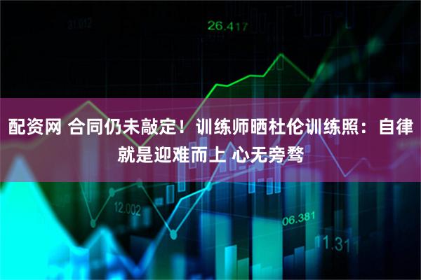 配资网 合同仍未敲定！训练师晒杜伦训练照：自律就是迎难而上 心无旁骛